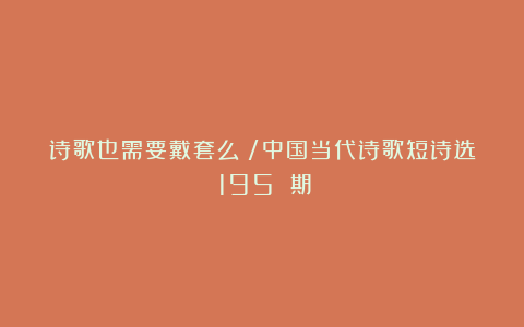 诗歌也需要戴套么？/中国当代诗歌短诗选（195 期）