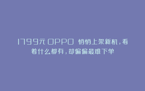 1799元！OPPO 悄悄上架新机，看着什么都有，却偏偏最难下单