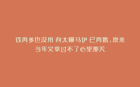 钱再多也没用！向太曝马伊琍已再婚，原来当年文章过不了心里那关