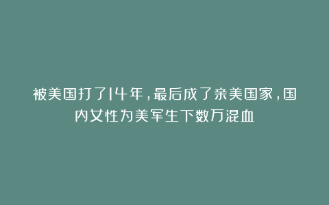 被美国打了14年，最后成了亲美国家，国内女性为美军生下数万混血