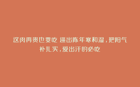 这肉再贵也要吃！逼出陈年寒和湿，把阳气补扎实，爱出汗的必吃！