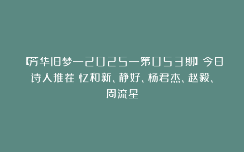 【芳华旧梦—2025—第053期】今日诗人推荐：忆和新、静好、杨君杰、赵毅、周流星