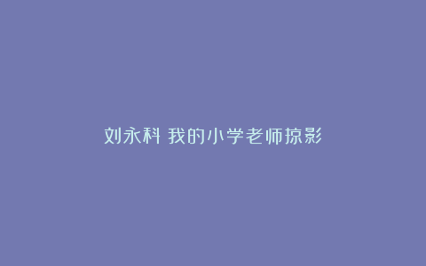 刘永科：我的小学老师掠影