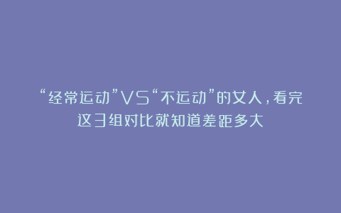 “经常运动”VS“不运动”的女人，看完这3组对比就知道差距多大