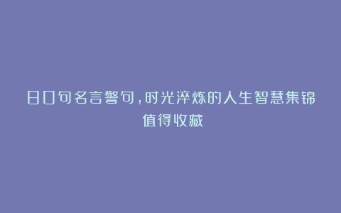 80句名言警句,时光淬炼的人生智慧集锦!值得收藏!