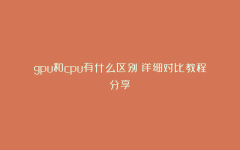 gpu和cpu有什么区别?详细对比教程分享