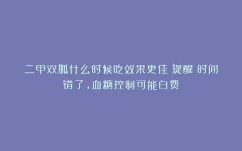 二甲双胍什么时候吃效果更佳?提醒:时间错了,血糖控制可能白费