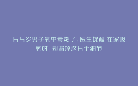65岁男子氧中毒走了,医生提醒:在家吸氧时,别漏掉这6个细节!