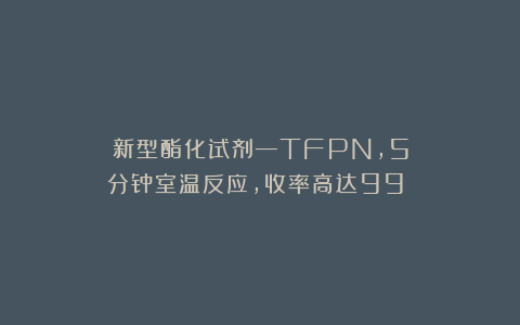 新型酯化试剂—TFPN，5分钟室温反应，收率高达99%！