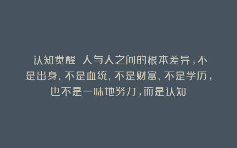 《认知觉醒》：人与人之间的根本差异，不是出身、不是血统、不是财富、不是学历，也不是一味地努力，而是认知！
