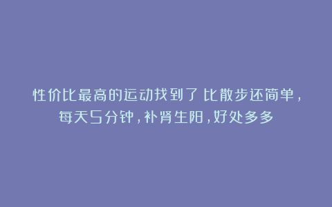 性价比最高的运动找到了！比散步还简单，每天5分钟，补肾生阳，好处多多