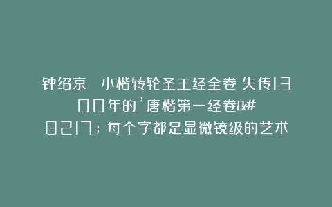 钟绍京 《小楷转轮圣王经全卷》失传1300年的’唐楷第一经卷’:每个字都是显微镜级的艺术