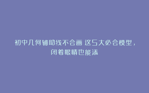 初中几何辅助线不会画?这5大必会模型,闭着眼睛也能添!