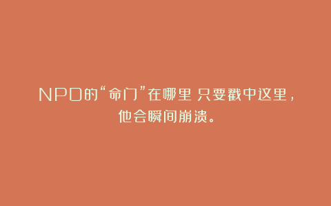 NPD的“命门”在哪里？只要戳中这里，他会瞬间崩溃。