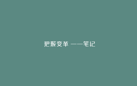 《把握变革》——笔记