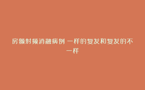 房颤射频消融病例：一样的复发和复发的不一样