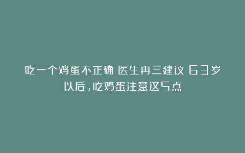 吃一个鸡蛋不正确？医生再三建议：63岁以后，吃鸡蛋注意这5点