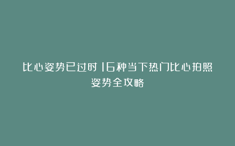 比心姿势已过时?16种当下热门比心拍照姿势全攻略