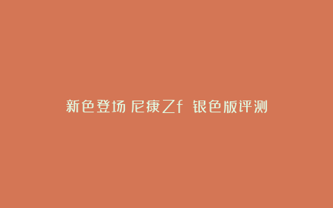 新色登场!尼康Zf 银色版评测
