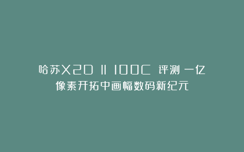 哈苏X2D II 100C 评测｜一亿像素开拓中画幅数码新纪元