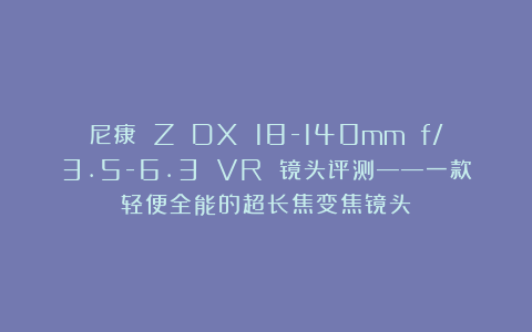 尼康 Z DX 18-140mm f/3.5-6.3 VR 镜头评测——一款轻便全能的超长焦变焦镜头