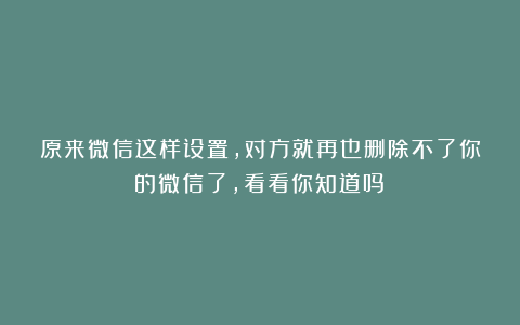 原来微信这样设置,对方就再也删除不了你的微信了,看看你知道吗?