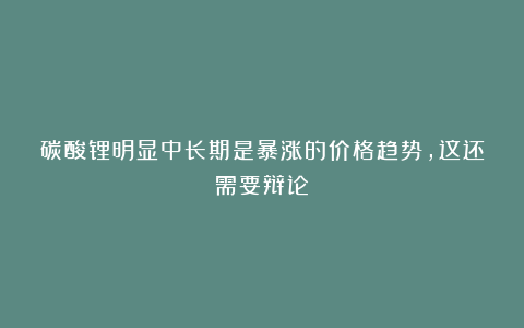 碳酸锂明显中长期是暴涨的价格趋势,这还需要辩论?