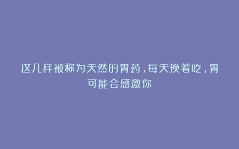 这几样被称为天然的胃药，每天换着吃，胃可能会感激你！