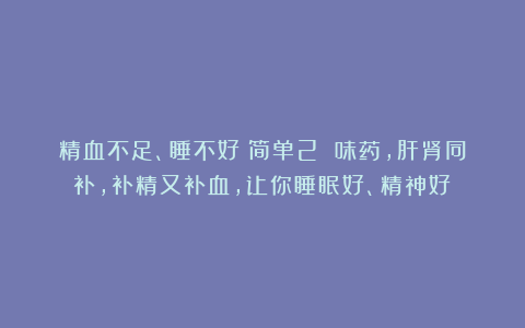 精血不足、睡不好？简单2 味药，肝肾同补，补精又补血，让你睡眠好、精神好！