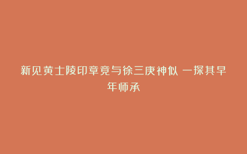 新见黄士陵印章竟与徐三庚神似！一探其早年师承