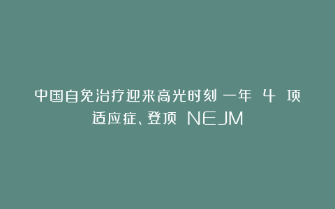 中国自免治疗迎来高光时刻:一年 4 项适应症、登顶 NEJM