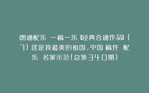 朗诵配乐||一稿一乐【经典合诵作品】(7)《这是我最美的祖国，中国》稿件 配乐 名家示范(总第340期)