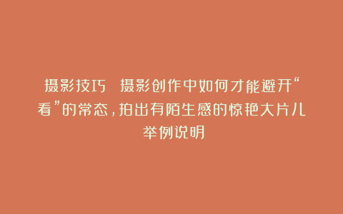 摄影技巧 | 摄影创作中如何才能避开“看”的常态，拍出有陌生感的惊艳大片儿？（举例说明）