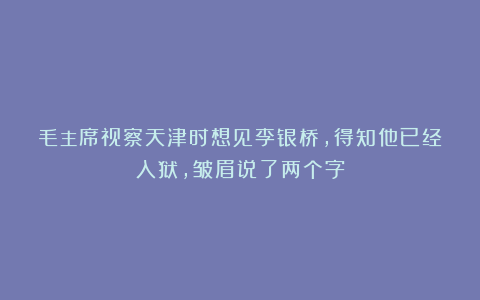 毛主席视察天津时想见李银桥，得知他已经入狱，皱眉说了两个字