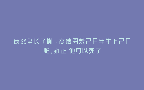 康熙皇长子胤禔，高墙圈禁26年生下20胎，雍正：他可以死了