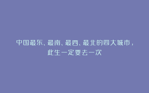 中国最东、最南、最西、最北的四大城市，此生一定要去一次