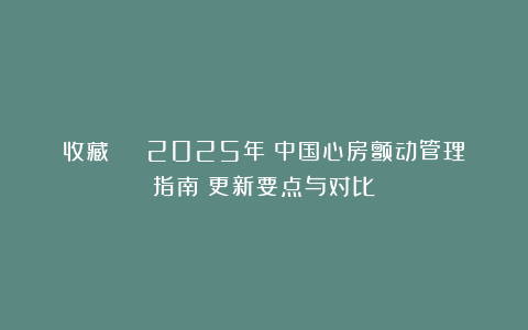 收藏 | 2025年《中国心房颤动管理指南》更新要点与对比