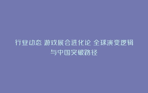 行业动态｜游戏展会进化论：全球演变逻辑与中国突破路径