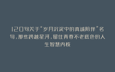 120句关于“岁月沉淀中的真诚陪伴”名句，那些跨越星河，留住青春不老底色的人生智慧内核！