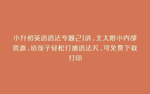 小升初英语语法专题21讲，北大附小内部资源，给孩子轻松打通语法关，可免费下载打印