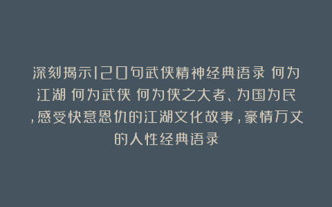 深刻揭示120句武侠精神经典语录：何为江湖？何为武侠？何为侠之大者、为国为民，感受快意恩仇的江湖文化故事，豪情万丈的人性经典语录