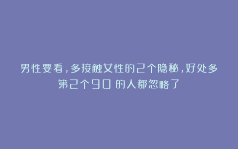 男性要看，多接触女性的2个隐秘，好处多第2个90%的人都忽略了！
