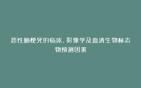 恶性脑梗死的临床、影像学及血清生物标志物预测因素