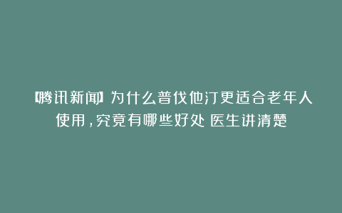 【腾讯新闻】为什么普伐他汀更适合老年人使用，究竟有哪些好处？医生讲清楚