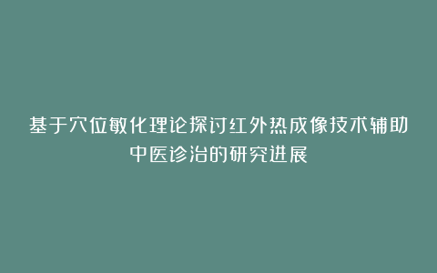 基于穴位敏化理论探讨红外热成像技术辅助中医诊治的研究进展