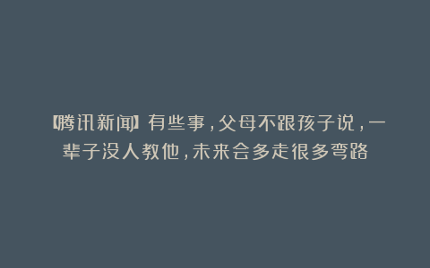 【腾讯新闻】有些事，父母不跟孩子说，一辈子没人教他，未来会多走很多弯路
