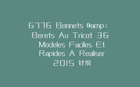 6776 Bonnets & Berets Au Tricot 36 Modeles Faciles Et Rapides A Realiser 2015 针织