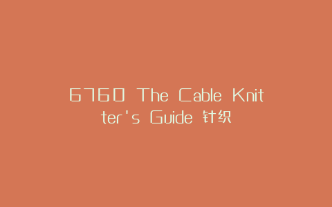 6760 The Cable Knitter’s Guide 针织