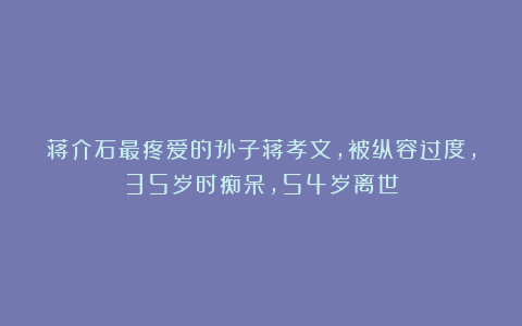 蒋介石最疼爱的孙子蒋孝文，被纵容过度，35岁时痴呆，54岁离世