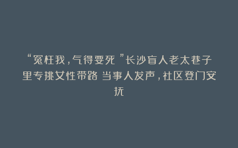 “冤枉我，气得要死！”长沙盲人老太巷子里专挑女性带路？当事人发声，社区登门安抚